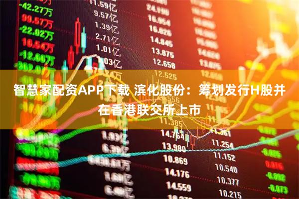 智慧家配资APP下载 滨化股份:筹划发行H股并在香港联交所上市