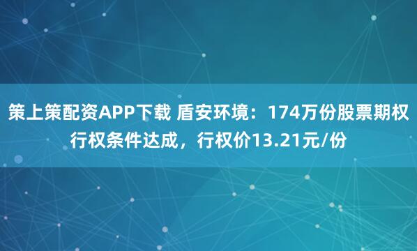 策上策配资APP下载 盾安环境：174万份股票期权行权条件达成，行权价13.21元/份