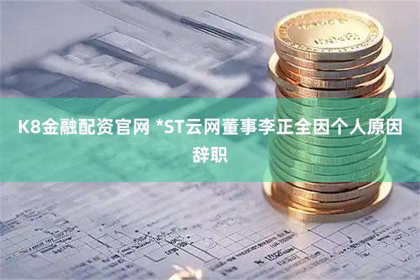 K8金融配资官网 *ST云网董事李正全因个人原因辞职