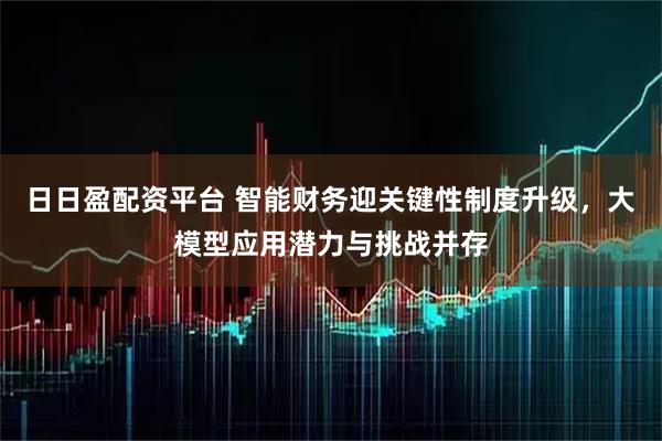 日日盈配资平台 智能财务迎关键性制度升级,大模型应用潜力与挑战并存