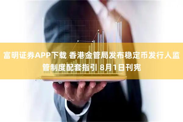 富明证券APP下载 香港金管局发布稳定币发行人监管制度配套指引 8月1日刊宪