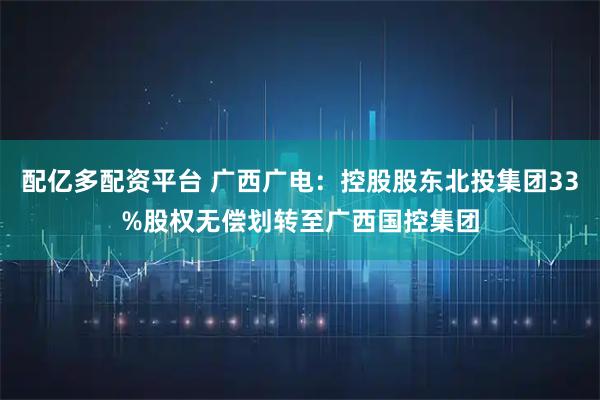 配亿多配资平台 广西广电：控股股东北投集团33%股权无偿划转至广西国控集团