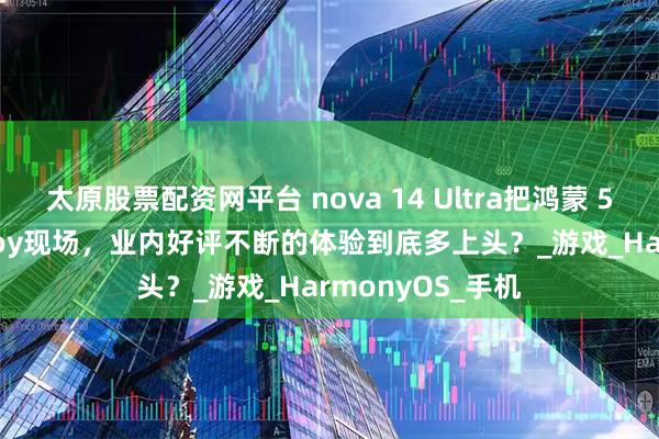 太原股票配资网平台 nova 14 Ultra把鸿蒙 5“搬”进ChinaJoy现场,业内好评不断的体验到底多上头?_游戏_HarmonyOS_手机