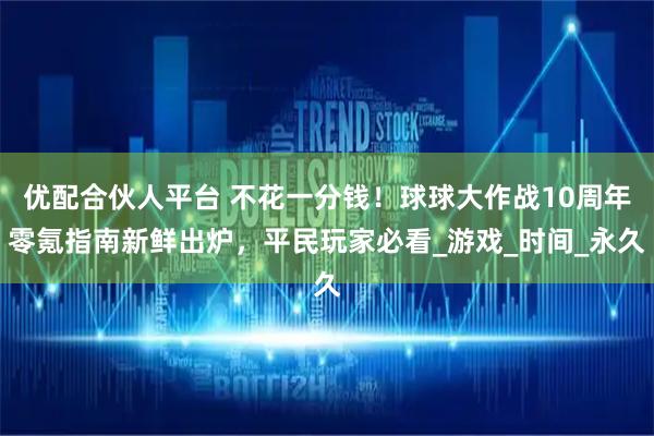 优配合伙人平台 不花一分钱!球球大作战10周年零氪指南新鲜出炉,平民玩家必看_游戏_时间_永久