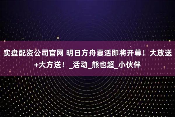 实盘配资公司官网 明日方舟夏活即将开幕！大放送+大方送！_活动_熊也超_小伙伴