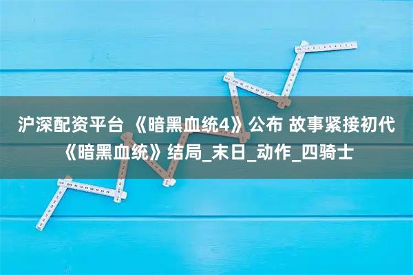 沪深配资平台 《暗黑血统4》公布 故事紧接初代《暗黑血统》结局_末日_动作_四骑士