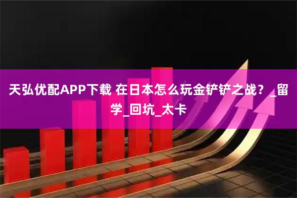 天弘优配APP下载 在日本怎么玩金铲铲之战？_留学_回坑_太卡
