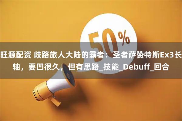 旺源配资 歧路旅人大陆的霸者:圣者萨赞特斯Ex3长轴,要凹很久,但有思路_技能_Debuff_回合
