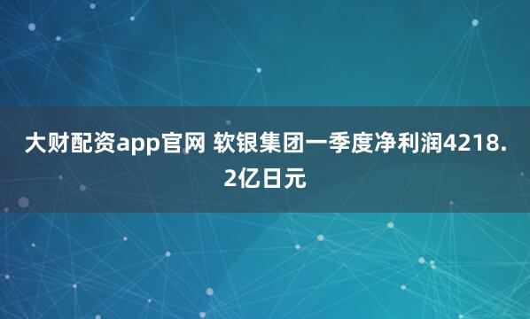 大财配资app官网 软银集团一季度净利润4218.2亿日元