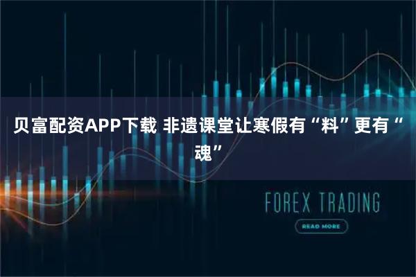 贝富配资APP下载 非遗课堂让寒假有“料”更有“魂”