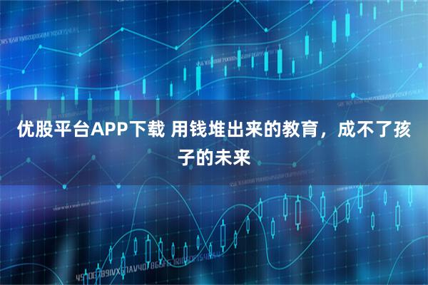 优股平台APP下载 用钱堆出来的教育,成不了孩子的未来