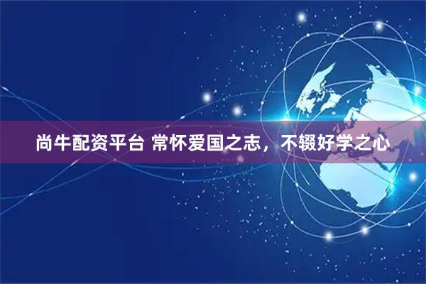 尚牛配资平台 常怀爱国之志,不辍好学之心