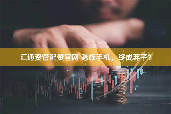 汇通资管配资官网 魅族手机，终成弃子？