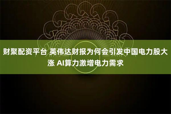 财聚配资平台 英伟达财报为何会引发中国电力股大涨 AI算力激增电力需求