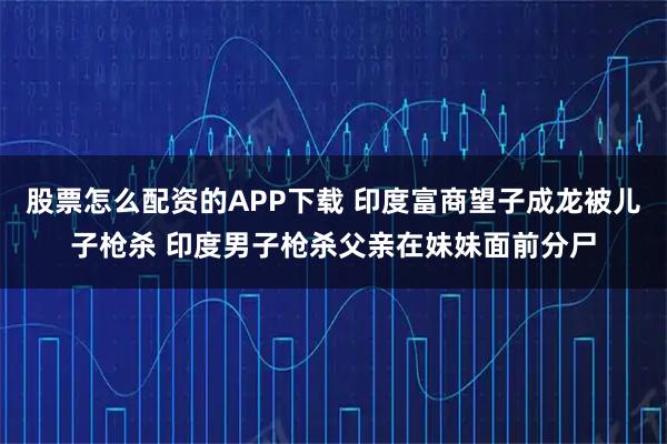 股票怎么配资的APP下载 印度富商望子成龙被儿子枪杀 印度男子枪杀父亲在妹妹面前分尸