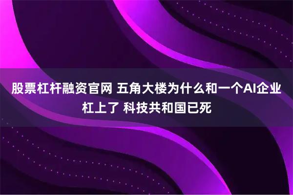 股票杠杆融资官网 五角大楼为什么和一个AI企业杠上了 科技共和国已死