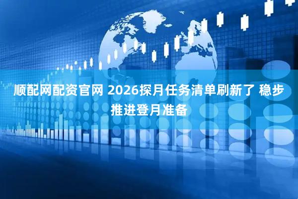 顺配网配资官网 2026探月任务清单刷新了 稳步推进登月准备
