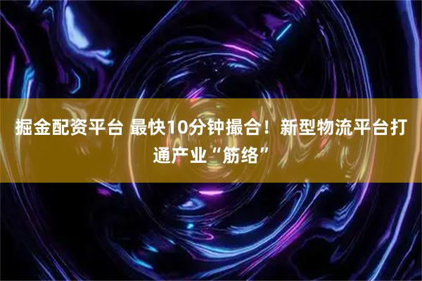 掘金配资平台 最快10分钟撮合！新型物流平台打通产业“筋络”