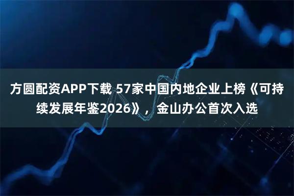 方圆配资APP下载 57家中国内地企业上榜《可持续发展年鉴2026》，金山办公首次入选