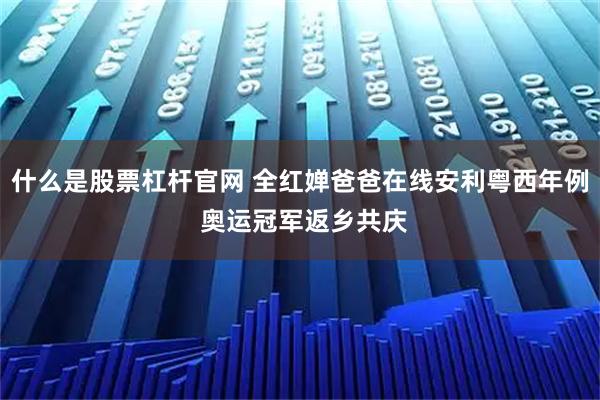 什么是股票杠杆官网 全红婵爸爸在线安利粤西年例 奥运冠军返乡共庆