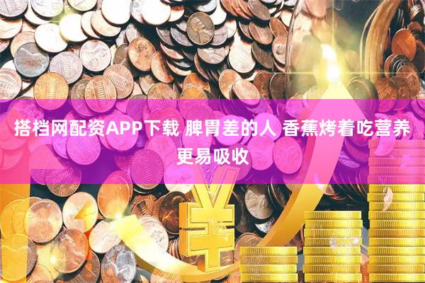 搭档网配资APP下载 脾胃差的人 香蕉烤着吃营养更易吸收