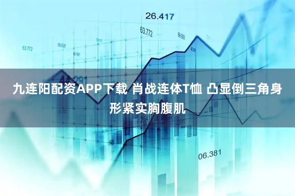 九连阳配资APP下载 肖战连体T恤 凸显倒三角身形紧实胸腹肌