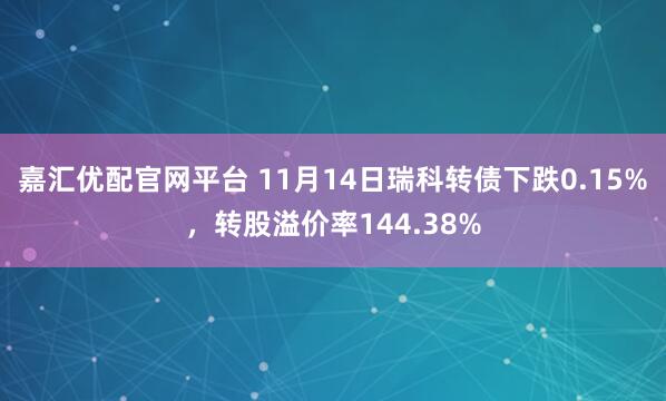 嘉汇优配官网平台 11月14日瑞科转债下跌0.15%,转股溢价率144.38%