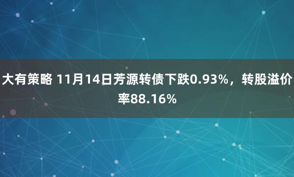 大有策略 11月14日芳源转债下跌0.93%,转股溢价率88.16%