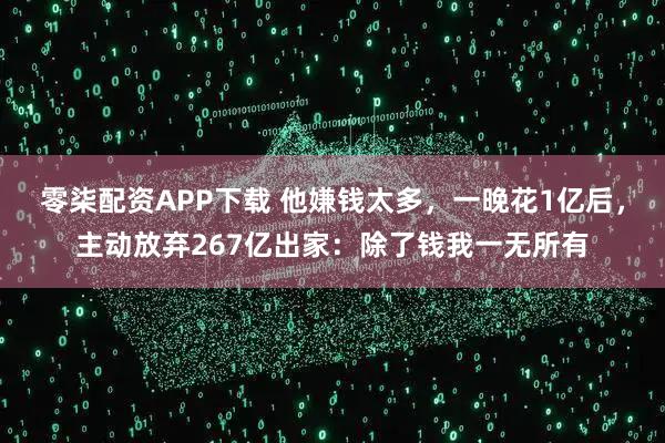 零柒配资APP下载 他嫌钱太多，一晚花1亿后，主动放弃267亿出家：除了钱我一无所有
