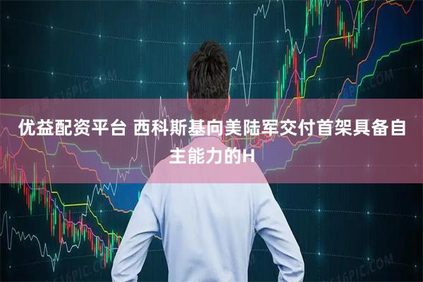 优益配资平台 西科斯基向美陆军交付首架具备自主能力的H