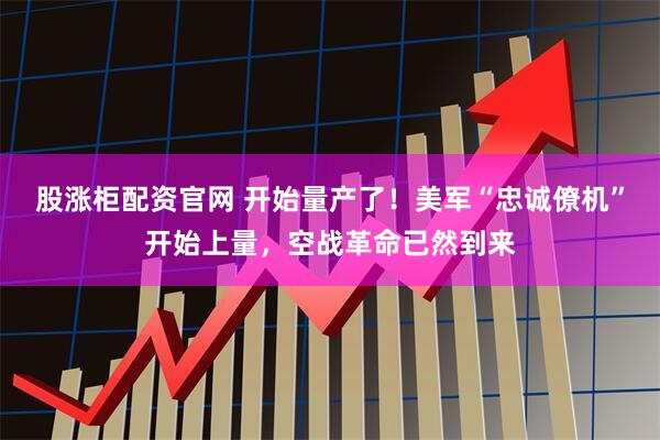 股涨柜配资官网 开始量产了!美军“忠诚僚机”开始上量,空战革命已然到来
