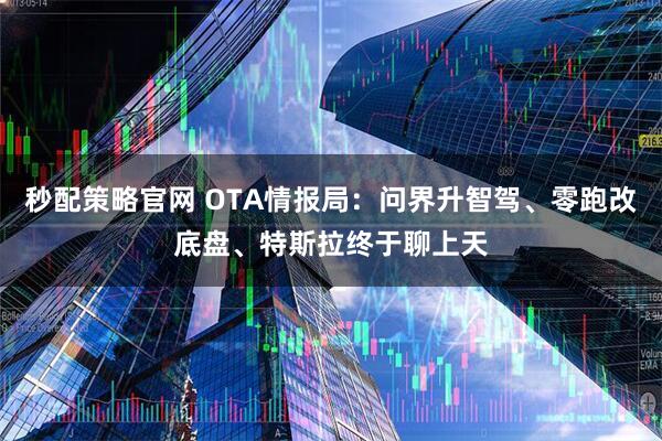 秒配策略官网 OTA情报局:问界升智驾、零跑改底盘、特斯拉终于聊上天